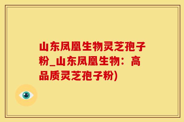 山东凤凰生物灵芝孢子粉_山东凤凰生物：高品质灵芝孢子粉)