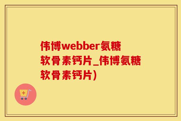 伟博webber氨糖软骨素钙片_伟博氨糖软骨素钙片)