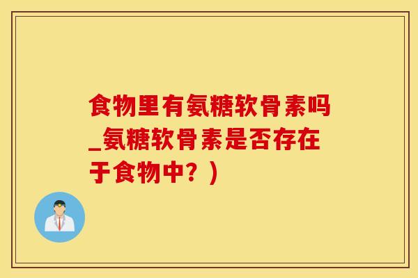 食物里有氨糖软骨素吗_氨糖软骨素是否存在于食物中？)