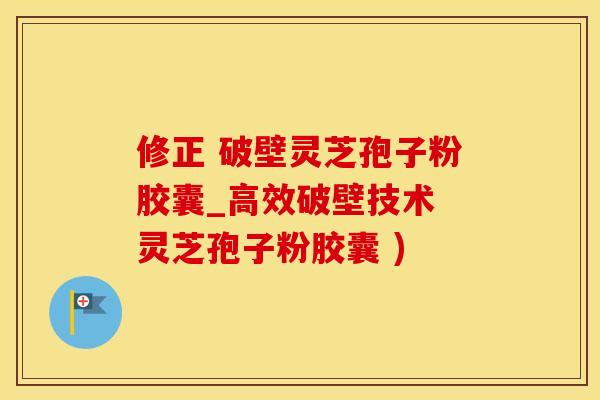 修正 破壁灵芝孢子粉胶囊_高效破壁技术 灵芝孢子粉胶囊 )