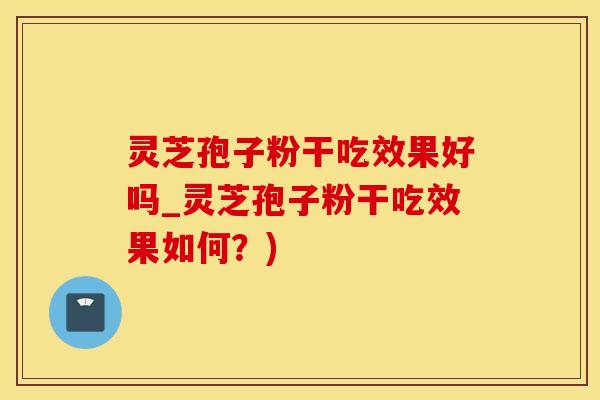 灵芝孢子粉干吃效果好吗_灵芝孢子粉干吃效果如何？)
