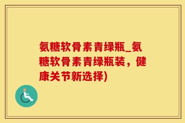 氨糖软骨素青绿瓶_氨糖软骨素青绿瓶装,健康关节新选择) 氨糖软骨素青绿瓶_氨糖软骨素青绿瓶装,健康关节新选择)
