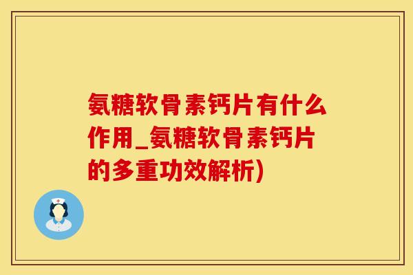 氨糖软骨素钙片有什么作用_氨糖软骨素钙片的多重功效解析)