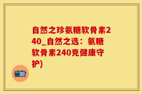 自然之珍氨糖软骨素240_自然之选：氨糖软骨素240克健康守护)