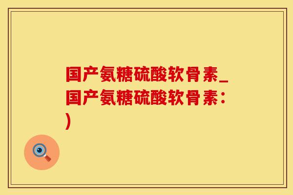 国产氨糖硫酸软骨素_国产氨糖硫酸软骨素:) 国产氨糖硫酸软骨素_国产氨糖硫酸软骨素:)