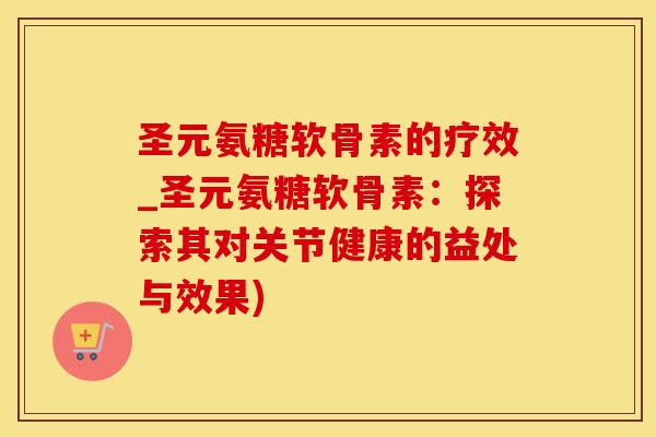 圣元氨糖软骨素的疗效_圣元氨糖软骨素：探索其对关节健康的益处与效果)