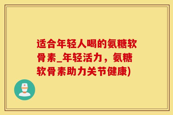 适合年轻人喝的氨糖软骨素_年轻活力，氨糖软骨素助力关节健康)