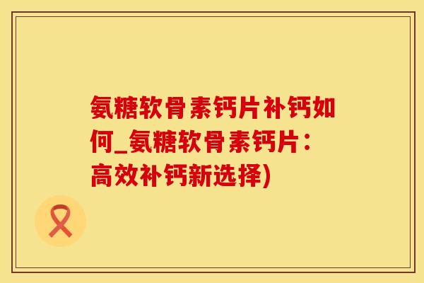 氨糖软骨素钙片补钙如何_氨糖软骨素钙片：高效补钙新选择)