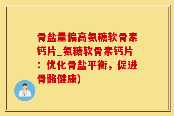 骨盐量偏高氨糖软骨素钙片_氨糖软骨素钙片：优化骨盐平衡，促进骨骼健康)