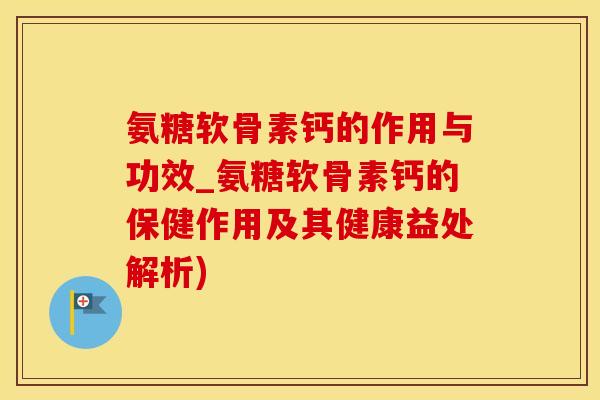氨糖软骨素钙的作用与功效_氨糖软骨素钙的保健作用及其健康益处解析)