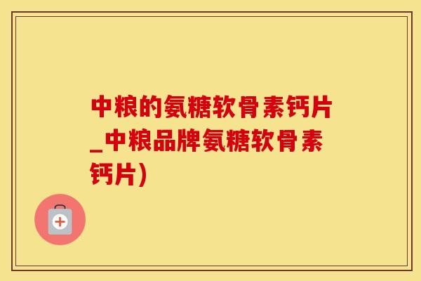 中粮的氨糖软骨素钙片_中粮品牌氨糖软骨素钙片) 中粮的氨糖软骨素钙片_中粮品牌氨糖软骨素钙片)
