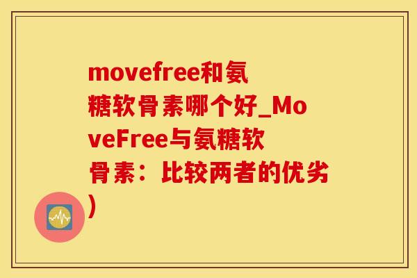 movefree和氨糖软骨素哪个好_MoveFree与氨糖软骨素：比较两者的优劣)