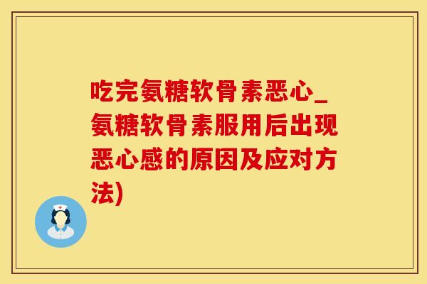 吃完氨糖软骨素恶心_氨糖软骨素服用后出现恶心感的原因及应对方法)