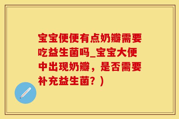 宝宝便便有点奶瓣需要吃益生菌吗_宝宝大便中出现奶瓣，是否需要补充益生菌？)