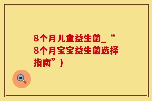 8个月儿童益生菌_“8个月宝宝益生菌选择指南”)