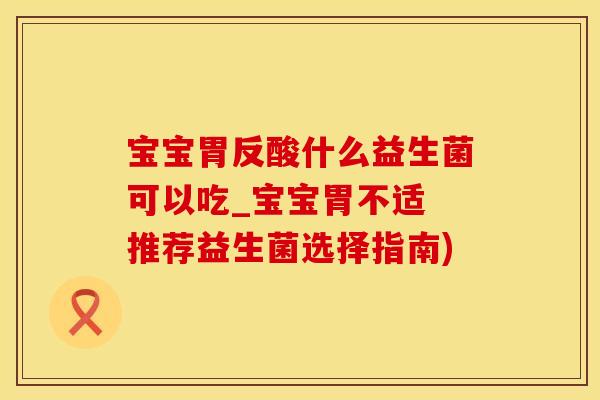 宝宝胃反酸什么益生菌可以吃_宝宝胃不适 推荐益生菌选择指南)