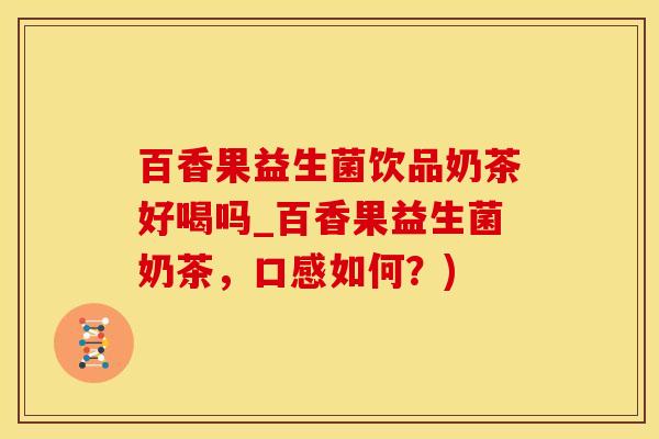 百香果益生菌饮品奶茶好喝吗_百香果益生菌奶茶，口感如何？)