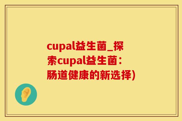 cupal益生菌_探索cupal益生菌：肠道健康的新选择)