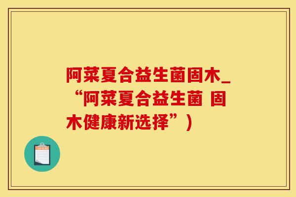 阿菜夏合益生菌固木_“阿菜夏合益生菌 固木健康新选择”)