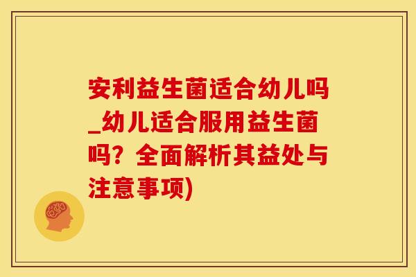 安利益生菌适合幼儿吗_幼儿适合服用益生菌吗？全面解析其益处与注意事项)