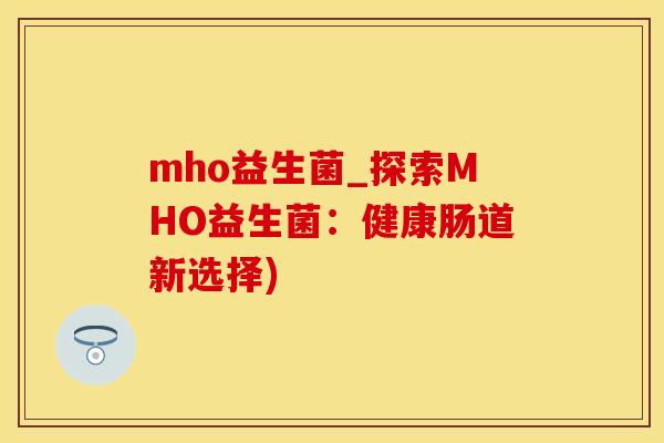 mho益生菌_探索MHO益生菌：健康肠道新选择)