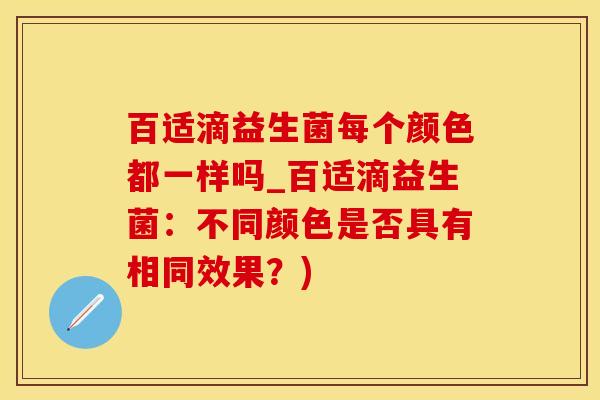 百适滴益生菌每个颜色都一样吗_百适滴益生菌：不同颜色是否具有相同效果？)