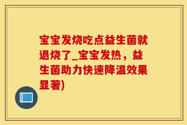 宝宝发烧吃点益生菌就退烧了_宝宝发热，益生菌助力快速降温效果显著)