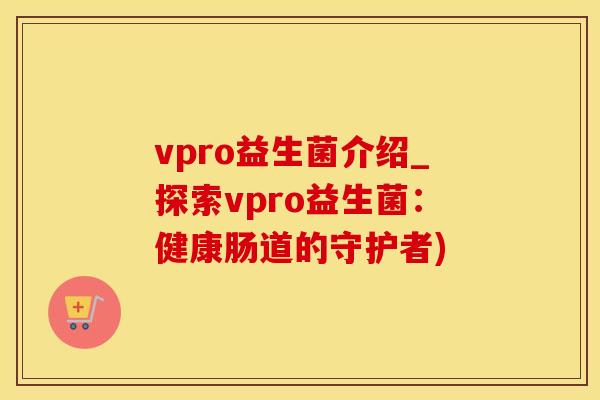 vpro益生菌介绍_探索vpro益生菌:健康肠道的守护者) vpro益生菌介绍_探索vpro益生菌:健康肠道的守护者)