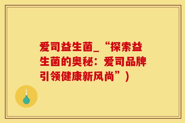 爱司益生菌_“探索益生菌的奥秘：爱司品牌引领健康新风尚”)