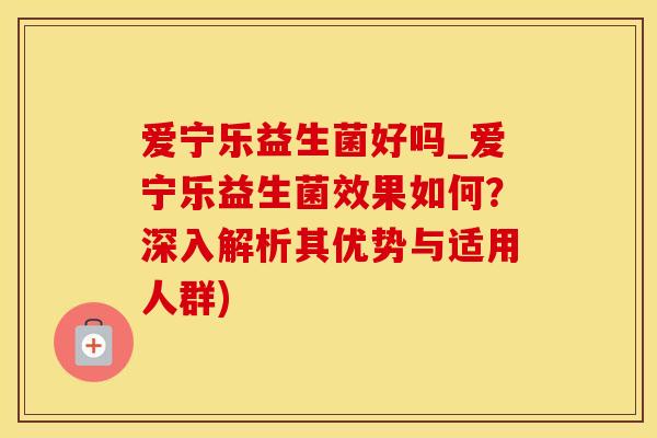 爱宁乐益生菌好吗_爱宁乐益生菌效果如何？深入解析其优势与适用人群)