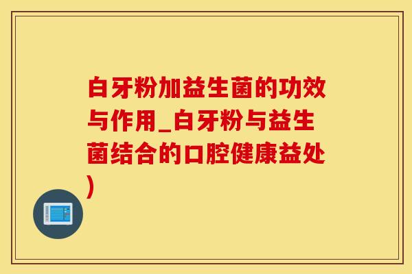 白牙粉加益生菌的功效与作用_白牙粉与益生菌结合的口腔健康益处) 白牙粉加益生菌的功效与作用_白牙粉与益生菌结合的口腔健康益处)
