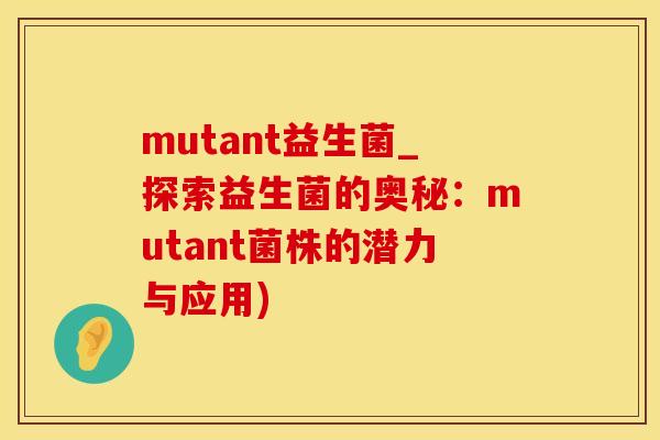 mutant益生菌_探索益生菌的奥秘：mutant菌株的潜力与应用)