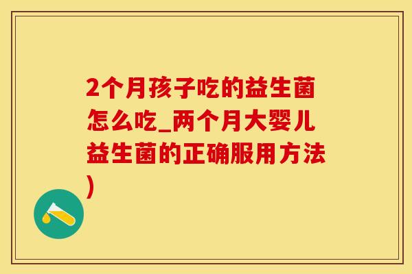 2个月孩子吃的益生菌怎么吃_两个月大婴儿益生菌的正确服用方法)