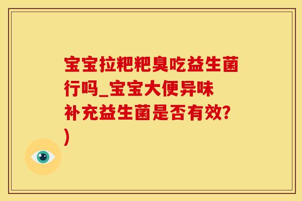宝宝拉粑粑臭吃益生菌行吗_宝宝大便异味 补充益生菌是否有效？)