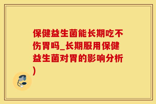 保健益生菌能长期吃不伤胃吗_长期服用保健益生菌对胃的影响分析)