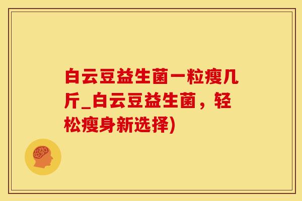 白云豆益生菌一粒瘦几斤_白云豆益生菌，轻松瘦身新选择)