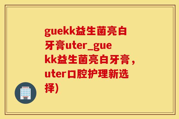 guekk益生菌亮白牙膏uter_guekk益生菌亮白牙膏,uter口腔护理新选择) guekk益生菌亮白牙膏uter_guekk益生菌亮白牙膏,uter口腔护理新选择)