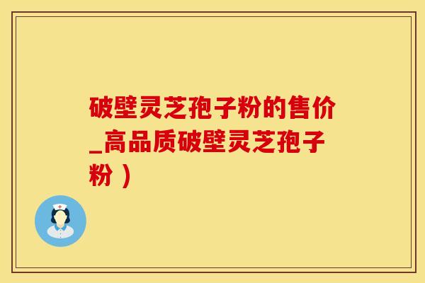 破壁灵芝孢子粉的售价_高品质破壁灵芝孢子粉 )