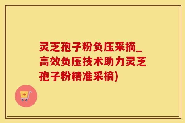 灵芝孢子粉负压采摘_高效负压技术助力灵芝孢子粉精准采摘)