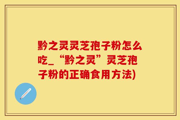 黔之灵灵芝孢子粉怎么吃_“黔之灵”灵芝孢子粉的正确食用方法)