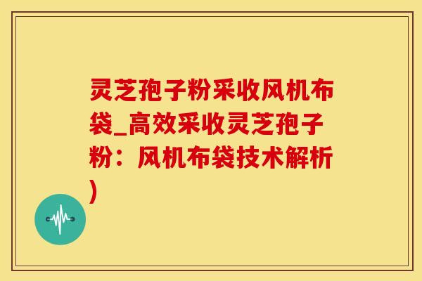 灵芝孢子粉采收风机布袋_高效采收灵芝孢子粉：风机布袋技术解析)