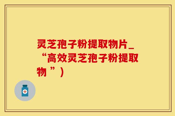 灵芝孢子粉提取物片_“高效灵芝孢子粉提取物 ”) 灵芝孢子粉提取物片_“高效灵芝孢子粉提取物 ”)