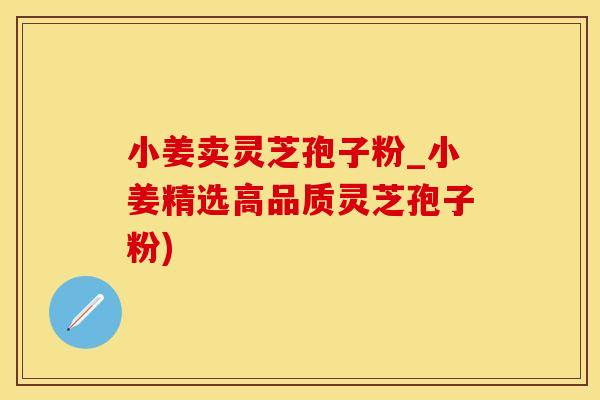 小姜卖灵芝孢子粉_小姜精选高品质灵芝孢子粉)