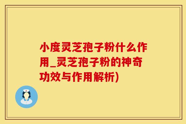 小度灵芝孢子粉什么作用_灵芝孢子粉的神奇功效与作用解析)