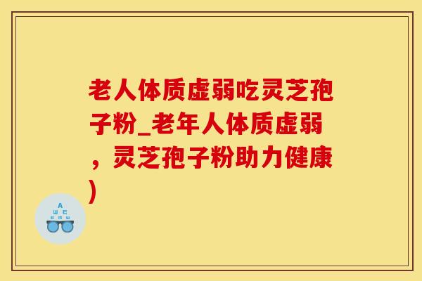 老人体质虚弱吃灵芝孢子粉_老年人体质虚弱，灵芝孢子粉助力健康)