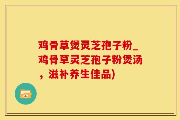 鸡骨草煲灵芝孢子粉_鸡骨草灵芝孢子粉煲汤，滋补养生佳品)