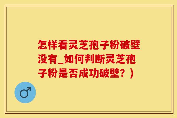 怎样看灵芝孢子粉破壁没有_如何判断灵芝孢子粉是否成功破壁？)