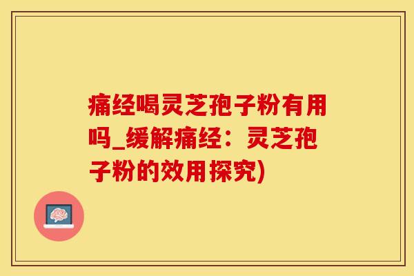 痛经喝灵芝孢子粉有用吗_缓解痛经：灵芝孢子粉的效用探究)