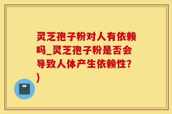 灵芝孢子粉对人有依赖吗_灵芝孢子粉是否会导致人体产生依赖性？)