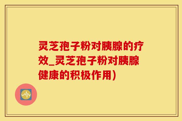 灵芝孢子粉对胰腺的疗效_灵芝孢子粉对胰腺健康的积极作用) 灵芝孢子粉对胰腺的疗效_灵芝孢子粉对胰腺健康的积极作用)